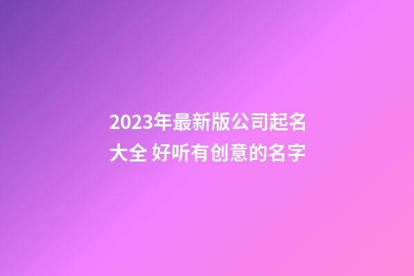 2023年最新版公司起名大全 好听有创意的名字-第1张-公司起名-玄机派